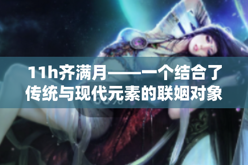 11h齐满月——一个结合了传统与现代元素的联姻对象