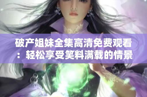 破产姐妹全集高清免费观看：轻松享受笑料满载的情景喜剧