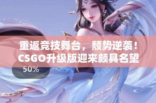 重返竞技舞台，颓势逆袭！CSGO升级版迎来颇具名望的阿姨