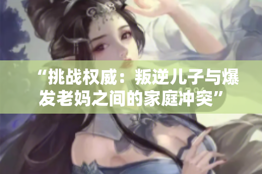 “挑战权威：叛逆儿子与爆发老妈之间的家庭冲突”