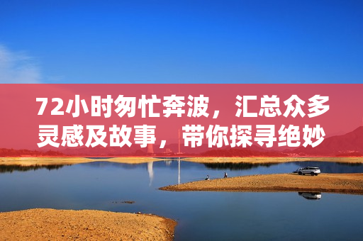 72小时匆忙奔波，汇总众多灵感及故事，带你探寻绝妙真相