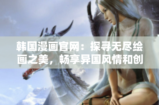 韩国漫画官网：探寻无尽绘画之美，畅享异国风情和创意无限