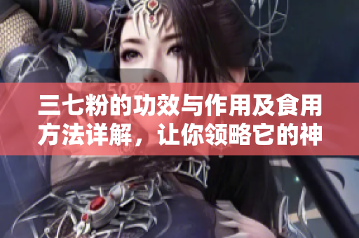 三七粉的功效与作用及食用方法详解，让你领略它的神奇魅力!