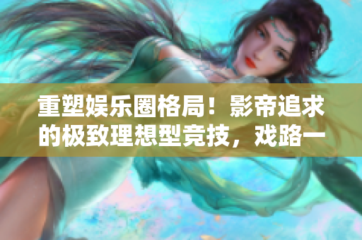 重塑娱乐圈格局！影帝追求的极致理想型竞技，戏路一对一对决！