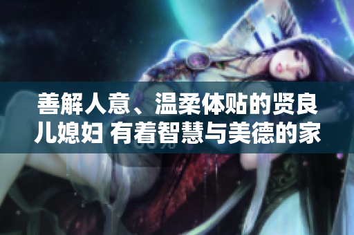 善解人意、温柔体贴的贤良儿媳妇 有着智慧与美德的家庭支持者