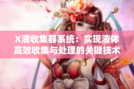 X液收集器系统：实现液体高效收集与处理的关键技术