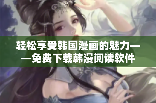 轻松享受韩国漫画的魅力——免费下载韩漫阅读软件
