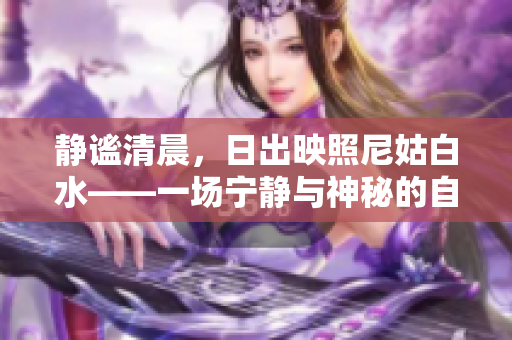 静谧清晨，日出映照尼姑白水——一场宁静与神秘的自然奇观