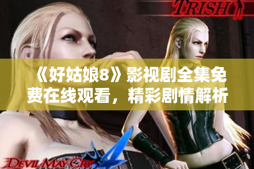 《好姑娘8》影视剧全集免费在线观看，精彩剧情解析，深入分析人物命运转折