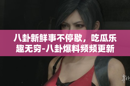 八卦新鲜事不停歇，吃瓜乐趣无穷-八卦爆料频频更新