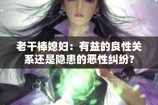 老干棒媳妇：有益的良性关系还是隐患的恶性纠纷？