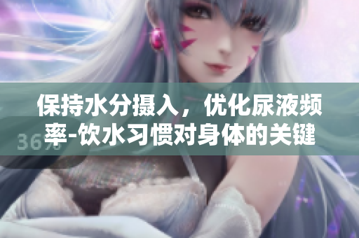 保持水分摄入，优化尿液频率-饮水习惯对身体的关键影响