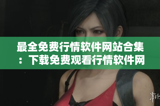 最全免费行情软件网站合集：下载免费观看行情软件网站推荐