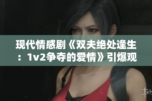 现代情感剧《双夫绝处逢生：1v2争夺的爱情》引爆观众热议