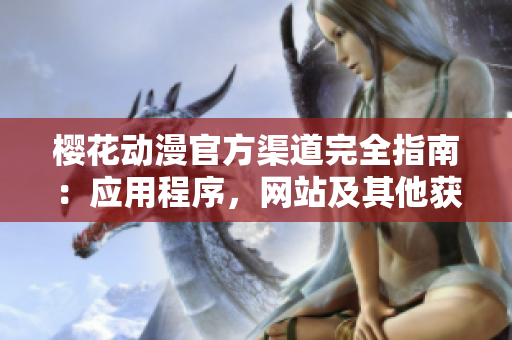 樱花动漫官方渠道完全指南：应用程序，网站及其他获取方法