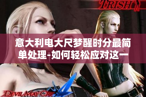 意大利电大尺梦醒时分最简单处理-如何轻松应对这一挑战