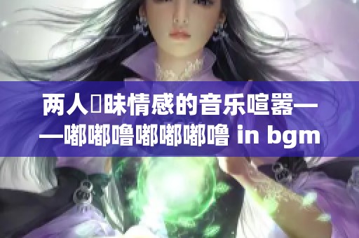 两人曖昧情感的音乐喧嚣——嘟嘟噜嘟嘟嘟噜 in bgm
