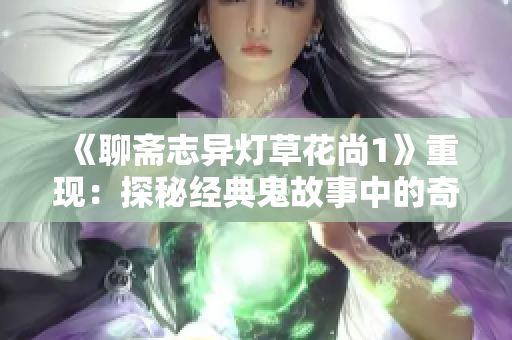《聊斋志异灯草花尚1》重现：探秘经典鬼故事中的奇幻世界
