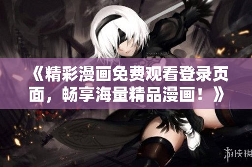 《精彩漫画免费观看登录页面，畅享海量精品漫画！》