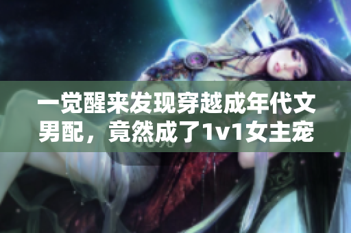 一觉醒来发现穿越成年代文男配，竟然成了1v1女主宠！