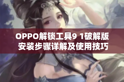 OPPO解锁工具9 1破解版 安装步骤详解及使用技巧