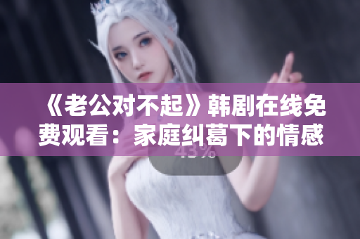 《老公对不起》韩剧在线免费观看：家庭纠葛下的情感挑战