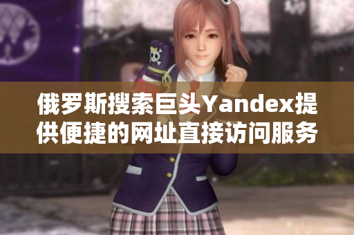俄罗斯搜索巨头Yandex提供便捷的网址直接访问服务