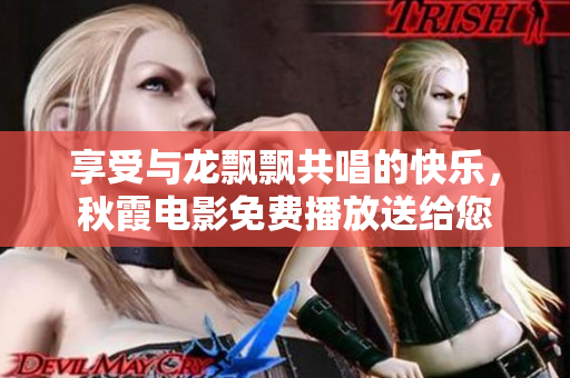 享受与龙飘飘共唱的快乐，秋霞电影免费播放送给您