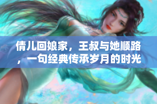 倩儿回娘家，王叔与她顺路，一句经典传承岁月的时光见证