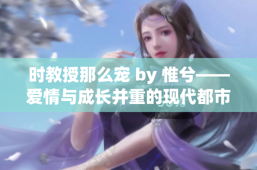 时教授那么宠 by 惟兮——爱情与成长并重的现代都市情感小说
