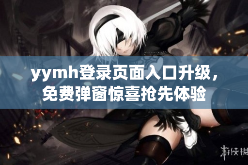 yymh登录页面入口升级，免费弹窗惊喜抢先体验