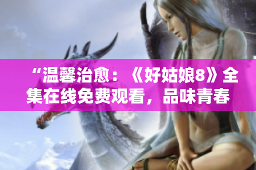 “温馨治愈：《好姑娘8》全集在线免费观看，品味青春成长故事”