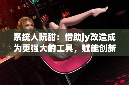 系统人阮甜：借助jy改造成为更强大的工具，赋能创新发展
