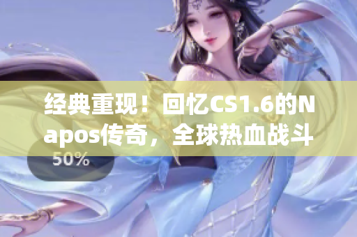经典重现！回忆CS1.6的Napos传奇，全球热血战斗纷呈