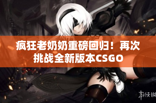 疯狂老奶奶重磅回归！再次挑战全新版本CSGO