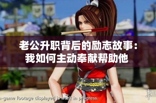 老公升职背后的励志故事：我如何主动奉献帮助他 