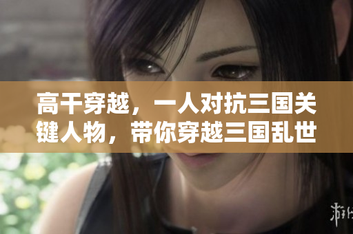 高干穿越，一人对抗三国关键人物，带你穿越三国乱世