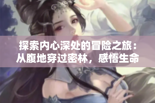 探索内心深处的冒险之旅：从腹地穿过密林，感悟生命的寓意