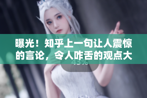 曝光！知乎上一句让人震惊的言论，令人咋舌的观点大揭秘！