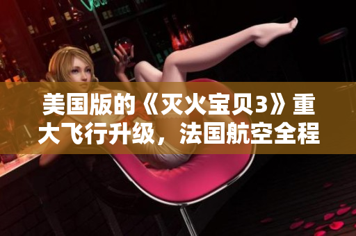 美国版的《灭火宝贝3》重大飞行升级，法国航空全程警戒