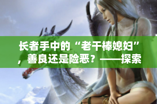 长者手中的“老干棒媳妇”，善良还是险恶？——探索其背后的真相