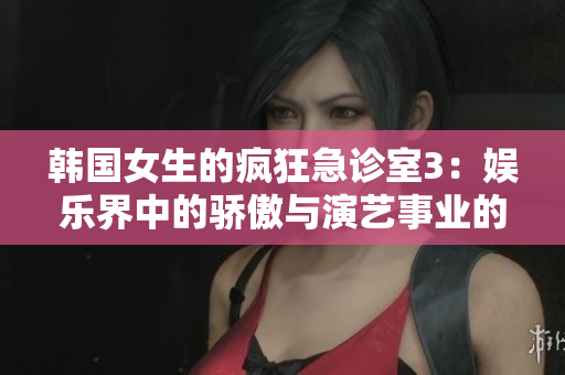 韩国女生的疯狂急诊室3：娱乐界中的骄傲与演艺事业的热情
