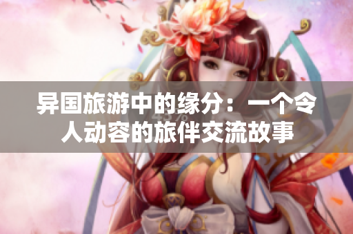 异国旅游中的缘分：一个令人动容的旅伴交流故事