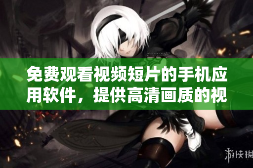 免费观看视频短片的手机应用软件，提供高清画质的视频资源