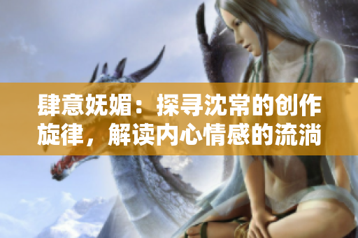 肆意妩媚：探寻沈常的创作旋律，解读内心情感的流淌路径
