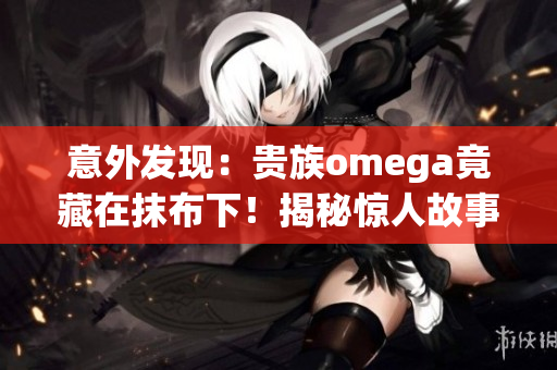 意外发现：贵族omega竟藏在抹布下！揭秘惊人故事！