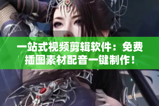 一站式视频剪辑软件：免费插图素材配音一键制作！