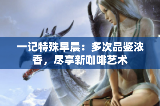 一记特殊早晨：多次品鉴浓香，尽享新咖啡艺术