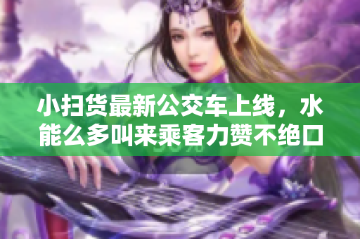 小扫货最新公交车上线，水能么多叫来乘客力赞不绝口