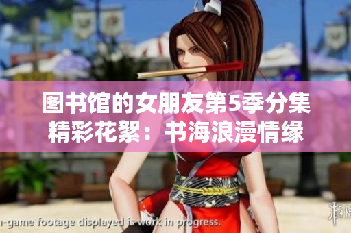 图书馆的女朋友第5季分集精彩花絮：书海浪漫情缘